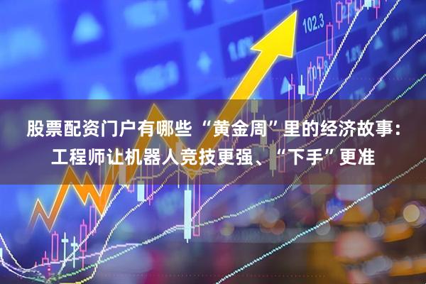 股票配资门户有哪些 “黄金周”里的经济故事：工程师让机器人竞技更强、“下手”更准