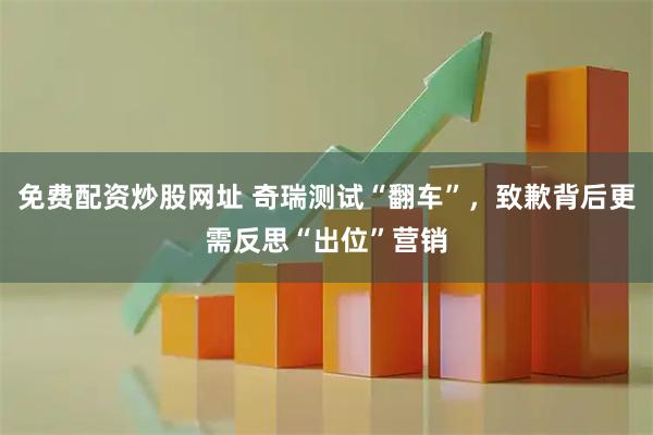 免费配资炒股网址 奇瑞测试“翻车”,致歉背后更需反思“出位”营销