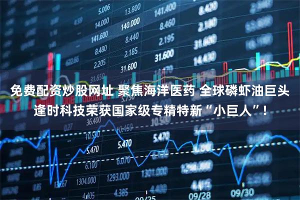 免费配资炒股网址 聚焦海洋医药 全球磷虾油巨头逢时科技荣获国家级专精特新“小巨人”!