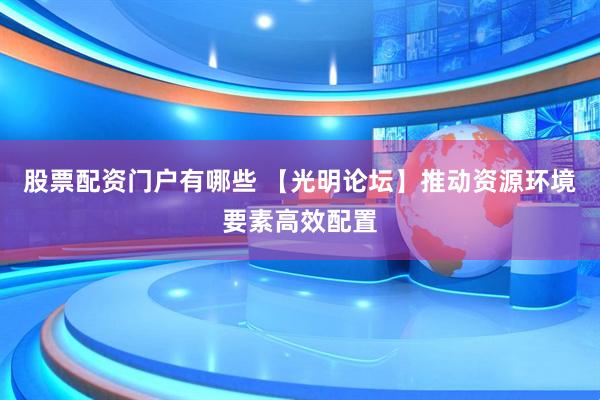 股票配资门户有哪些 【光明论坛】推动资源环境要素高效配置
