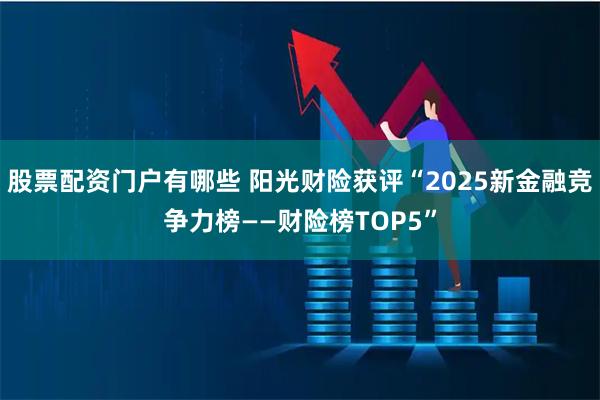 股票配资门户有哪些 阳光财险获评“2025新金融竞争力榜——财险榜TOP5”