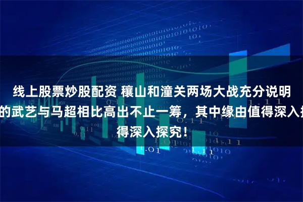 线上股票炒股配资 穰山和潼关两场大战充分说明赵云的武艺与马超相比高出不止一筹，其中缘由值得深入探究！