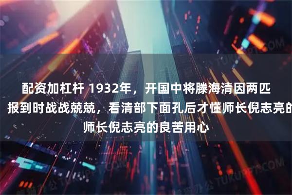 配资加杠杆 1932年，开国中将滕海清因两匹马被降职，报到时战战兢兢，看清部下面孔后才懂师长倪志亮的良苦用心