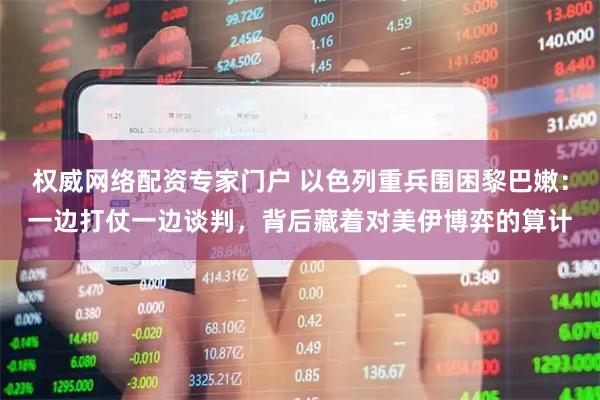 权威网络配资专家门户 以色列重兵围困黎巴嫩：一边打仗一边谈判，背后藏着对美伊博弈的算计