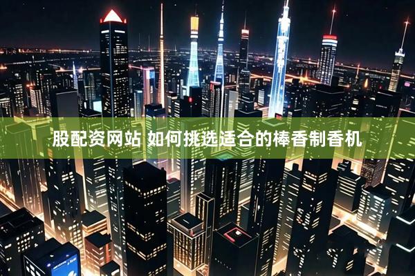 股配资网站 如何挑选适合的棒香制香机