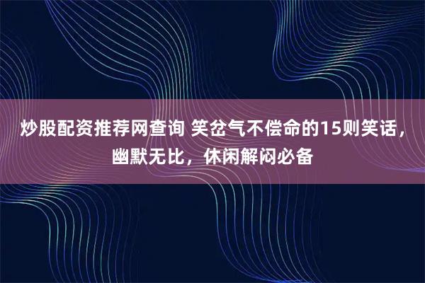 炒股配资推荐网查询 笑岔气不偿命的15则笑话，幽默无比，休闲解闷必备