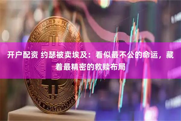 开户配资 约瑟被卖埃及:看似最不公的命运,藏着最精密的救赎布局