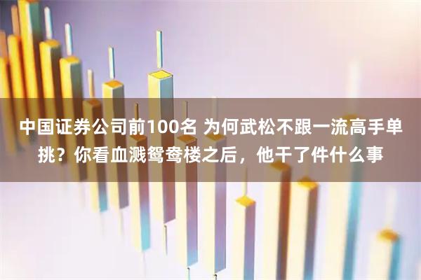 中国证券公司前100名 为何武松不跟一流高手单挑？你看血溅鸳鸯楼之后，他干了件什么事