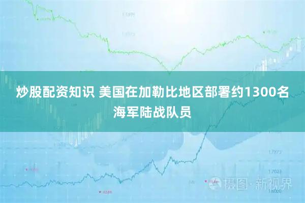 炒股配资知识 美国在加勒比地区部署约1300名海军陆战队员