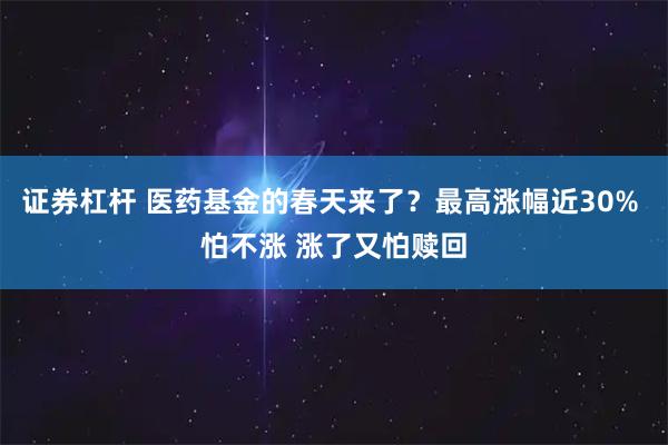证券杠杆 医药基金的春天来了？最高涨幅近30% 怕不涨 涨了又怕赎回