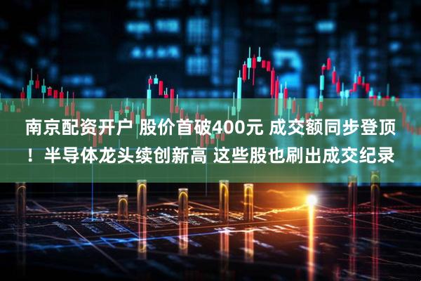 南京配资开户 股价首破400元 成交额同步登顶！半导体龙头续创新高 这些股也刷出成交纪录
