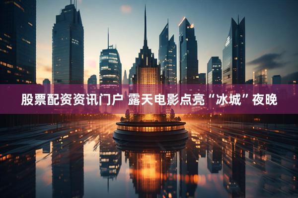 股票配资资讯门户 露天电影点亮“冰城”夜晚