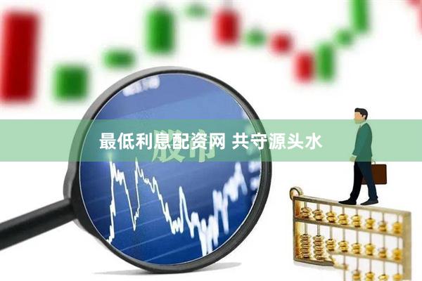 最低利息配资网 共守源头水