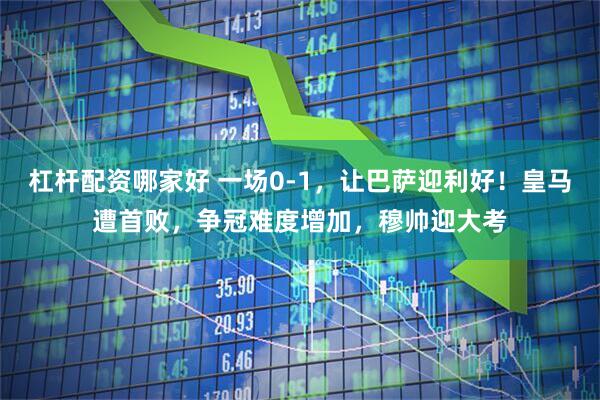 杠杆配资哪家好 一场0-1，让巴萨迎利好！皇马遭首败，争冠难度增加，穆帅迎大考
