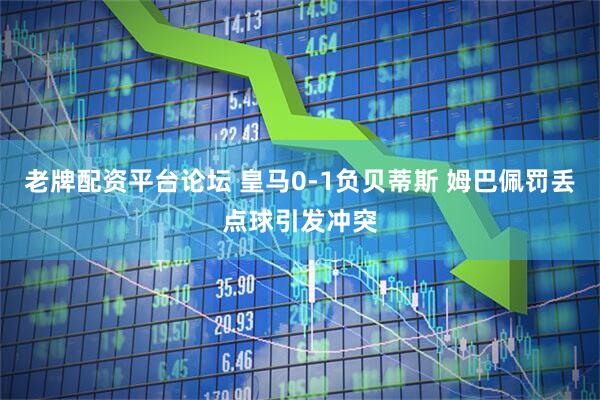 老牌配资平台论坛 皇马0-1负贝蒂斯 姆巴佩罚丢点球引发冲突