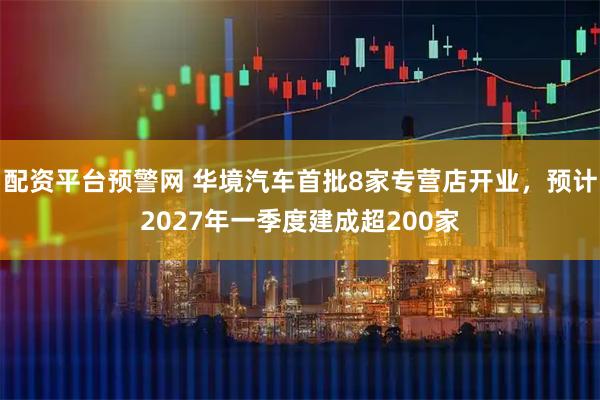 配资平台预警网 华境汽车首批8家专营店开业，预计2027年一季度建成超200家