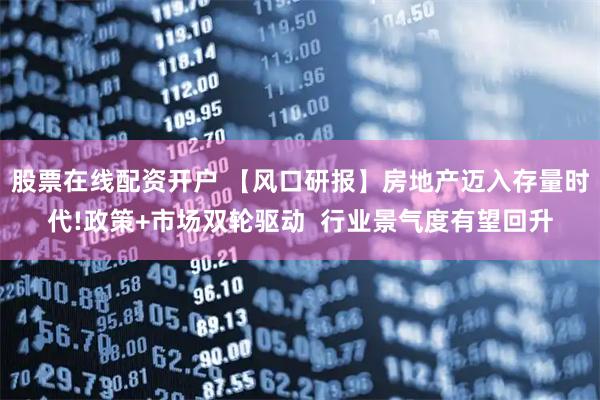 股票在线配资开户 【风口研报】房地产迈入存量时代!政策+市场双轮驱动  行业景气度有望回升