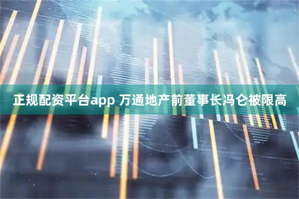 正规配资平台app 万通地产前董事长冯仑被限高