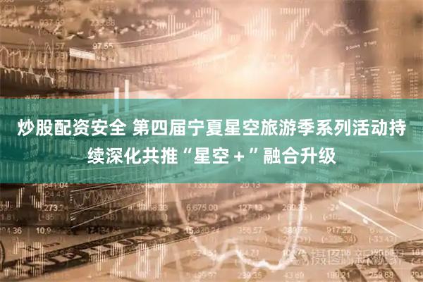 炒股配资安全 第四届宁夏星空旅游季系列活动持续深化共推“星空＋”融合升级