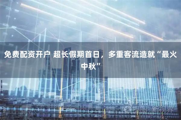 免费配资开户 超长假期首日，多重客流造就“最火中秋”
