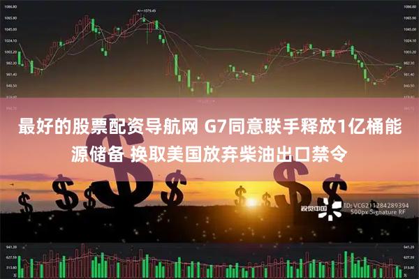 最好的股票配资导航网 G7同意联手释放1亿桶能源储备 换取美国放弃柴油出口禁令