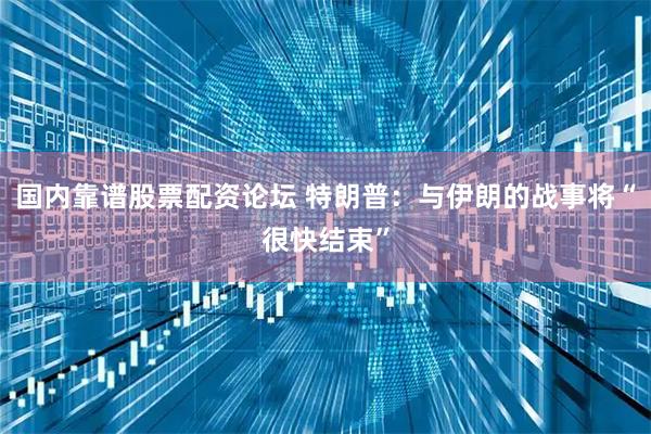 国内靠谱股票配资论坛 特朗普：与伊朗的战事将“很快结束”