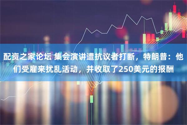 配资之家论坛 集会演讲遭抗议者打断，特朗普：他们受雇来扰乱活动，并收取了250美元的报酬