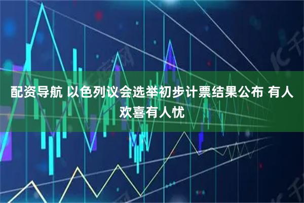 配资导航 以色列议会选举初步计票结果公布 有人欢喜有人忧